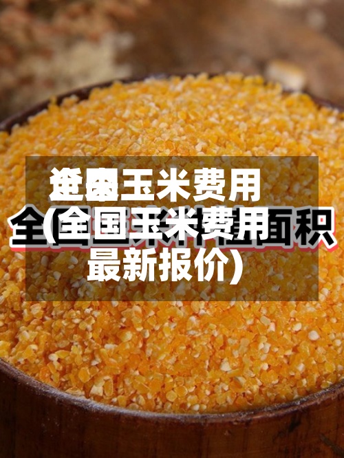 近来全国玉米费用(全国玉米费用最新报价)-第2张图片