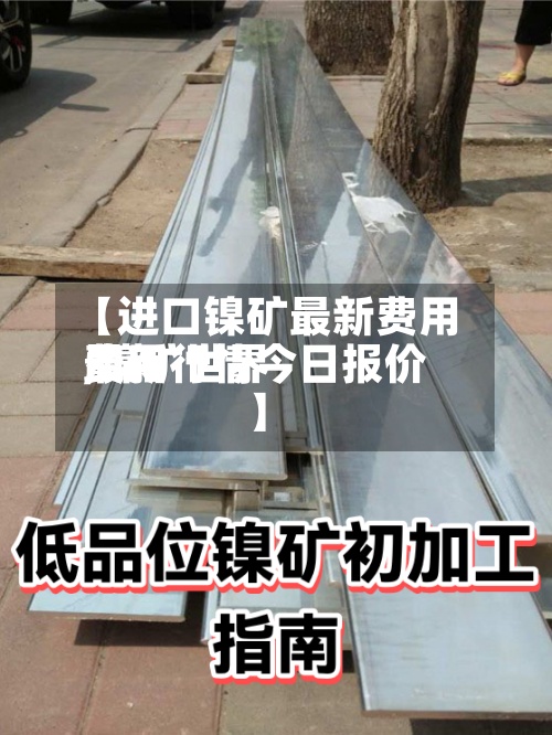 【进口镍矿最新费用,镍矿世界费用最新行情今日报价】