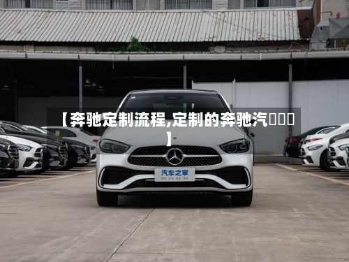 【奔驰定制流程,定制的奔驰汽車視頻】