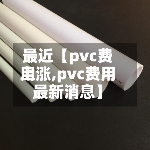 最近【pvc费用上涨,pvc费用最新消息】