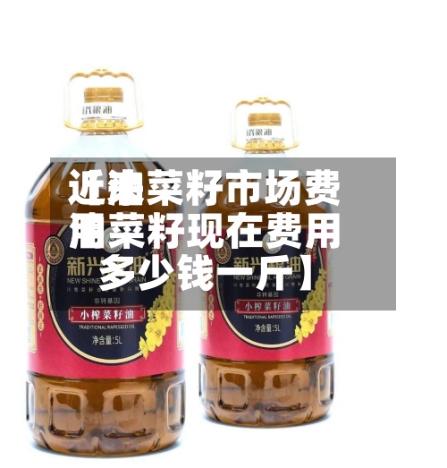 近来【油菜籽市场费用油菜籽现在费用多少钱一斤】
