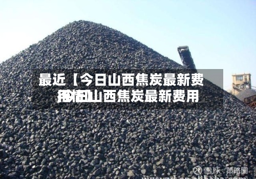 最近【今日山西焦炭最新费用,今日山西焦炭最新费用行情】-第3张图片