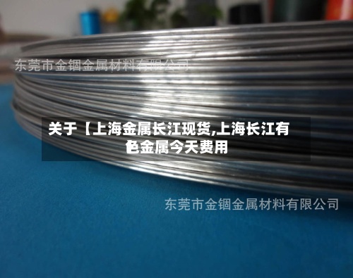 关于【上海金属长江现货,上海长江有色金属今天费用】