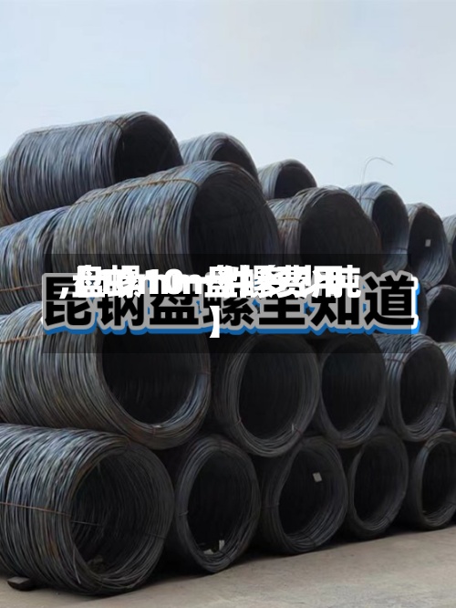 【10mm盘螺费用,盘螺10一件多少吨】-第2张图片