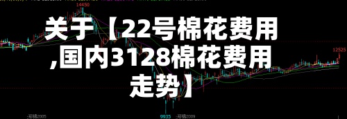 关于【22号棉花费用,国内3128棉花费用走势】-第2张图片