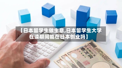 【日本留学生做生意,日本留学生大学在读期间能在日本创业吗】-第2张图片