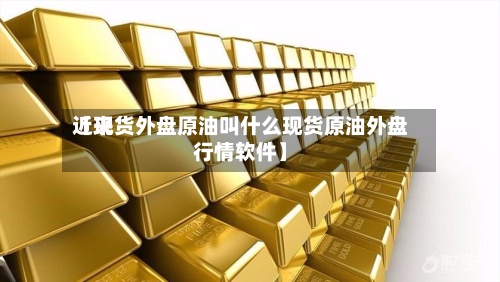 近来【现货外盘原油叫什么现货原油外盘行情软件】