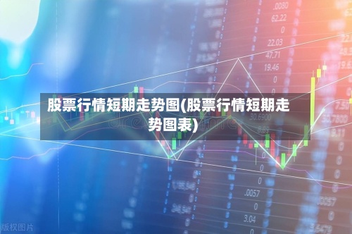 股票行情短期走势图(股票行情短期走势图表)-第3张图片