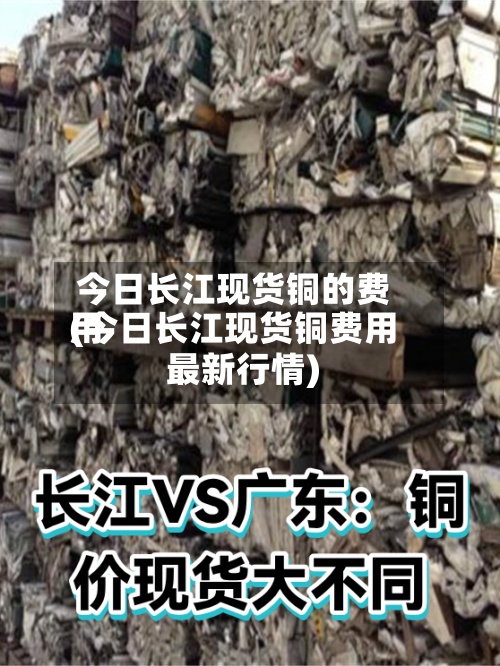 今日长江现货铜的费用(今日长江现货铜费用最新行情)
