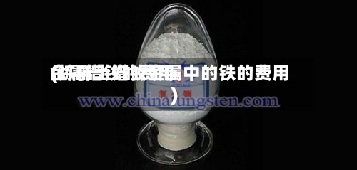 金属镨钕的费用(炼稀土镨钕金属中的铁的费用)