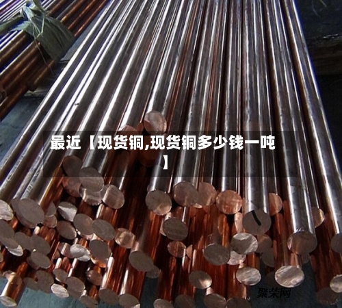 最近【现货铜,现货铜多少钱一吨】