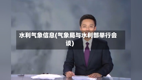 水利气象信息(气象局与水利部举行会谈)
