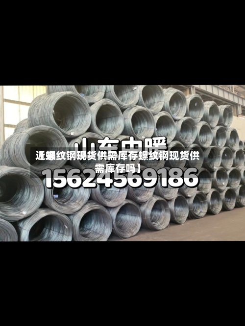 近来【螺纹钢现货供需库存螺纹钢现货供需库存吗】