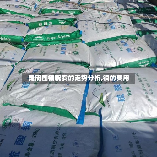 关于【铜现货的走势分析,铜的费用走向图分析】