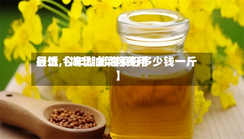 最近【湖北油菜籽费用行情,今年湖北油菜籽多少钱一斤】