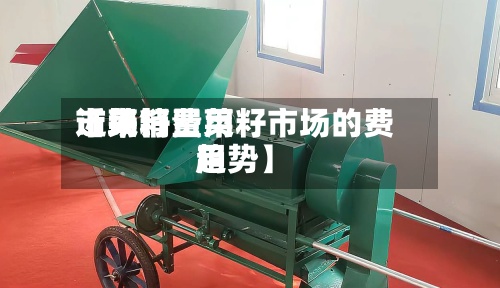 近来【菜籽费用市场销量菜籽市场的费用趋势】-第2张图片