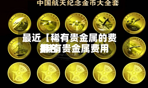 最近【稀有贵金属的费用
,稀有贵金属费用
排名
】-第2张图片