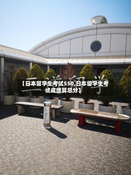 【日本留学生考试550,日本留学生考试成绩算总分】