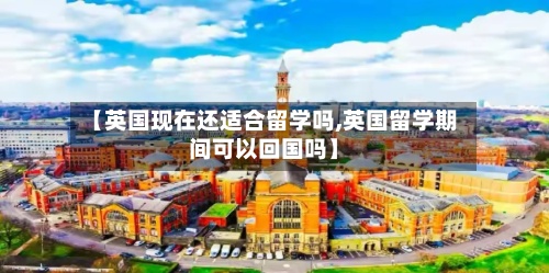 【英国现在还适合留学吗,英国留学期间可以回国吗】-第3张图片
