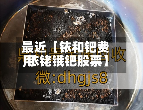 最近【铱和钯费用,铱铑锇钯股票】-第2张图片