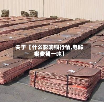 关于【什么影响铜行情,电解铜费用多少钱一吨】