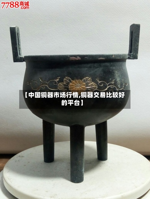 【中国铜器市场行情,铜器交易比较好的平台】-第3张图片