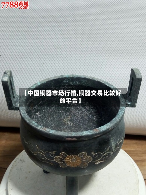 【中国铜器市场行情,铜器交易比较好的平台】-第2张图片