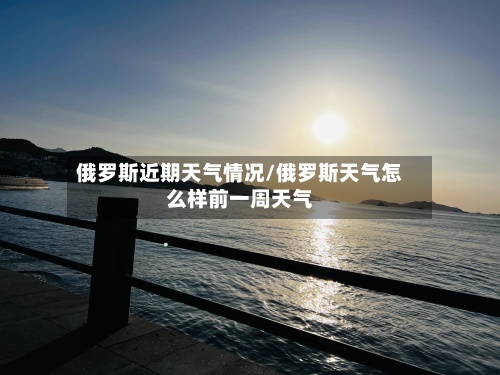 俄罗斯近期天气情况/俄罗斯天气怎么样前一周天气