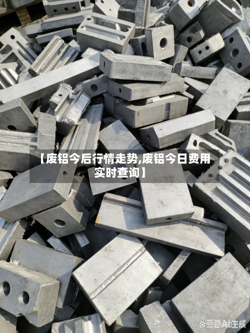 【废铝今后行情走势,废铝今日费用实时查询】-第2张图片