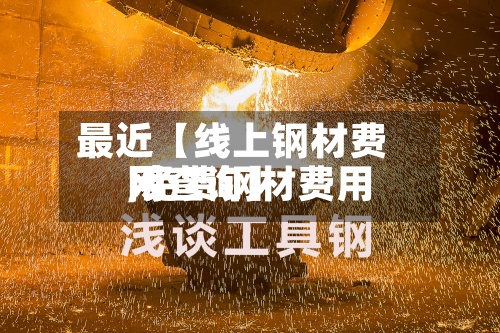 最近【线上钢材费用,免费钢材费用网查询】