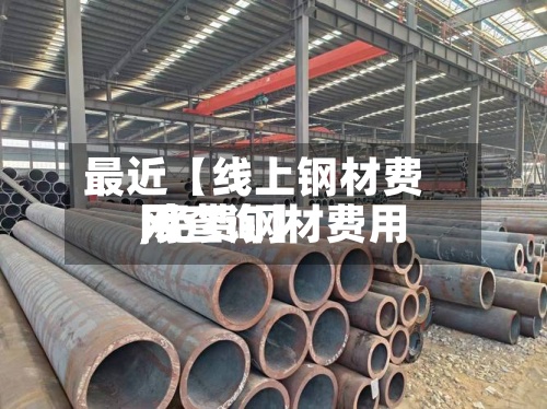 最近【线上钢材费用
,免费钢材费用
网查询】-第2张图片