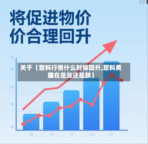 关于【塑料行情什么时候回升,塑料费用现在是涨还是跌】