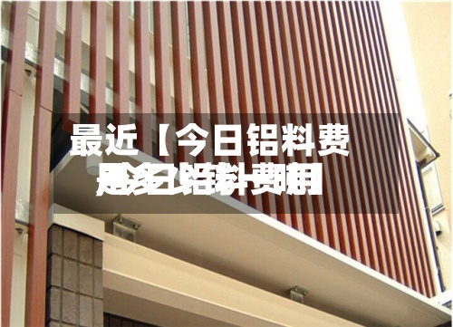 最近【今日铝料费用,今日铝料费用是多少钱一吨】-第2张图片
