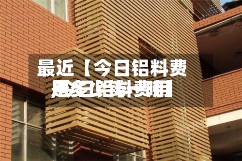 最近【今日铝料费用,今日铝料费用是多少钱一吨】