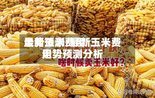 最新玉米费用走势预测/最新玉米费用走势预测分析