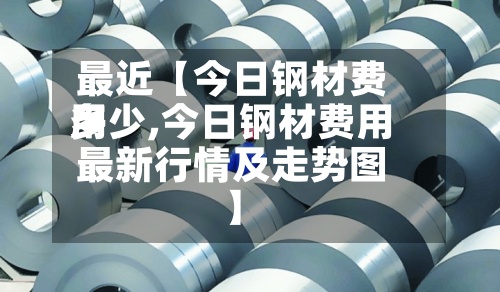 最近【今日钢材费用多少,今日钢材费用最新行情及走势图】-第2张图片