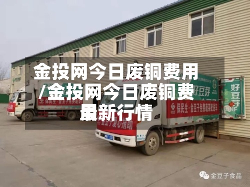 金投网今日废铜费用/金投网今日废铜费用最新行情-第2张图片