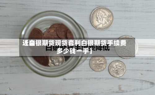 近来【白银期货现货套利白银期货手续费多少钱一手】