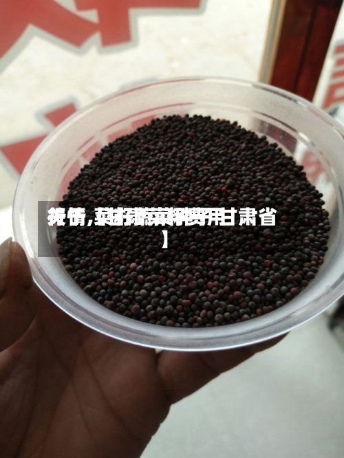 关于【甘肃菜籽费用行情,菜籽蔬菜种子 甘肃省】-第2张图片