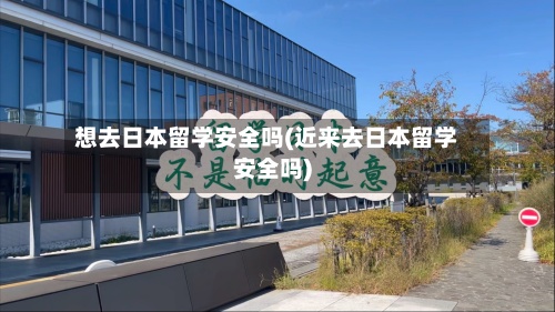 想去日本留学安全吗(近来去日本留学安全吗)-第2张图片