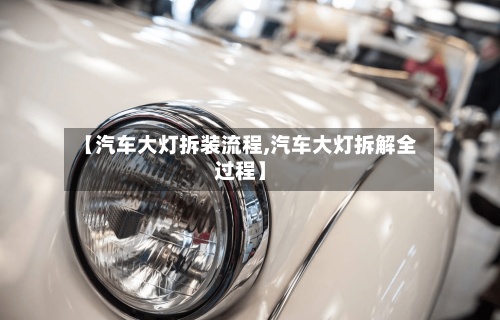 【汽车大灯拆装流程,汽车大灯拆解全过程】