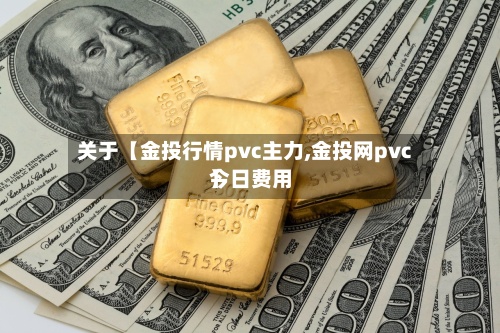 关于【金投行情pvc主力,金投网pvc今日费用】-第2张图片