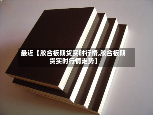 最近【胶合板期货实时行情,胶合板期货实时行情走势】-第2张图片