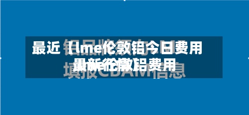最近【lme伦敦铝今日费用,lme伦敦铝费用最新行情】