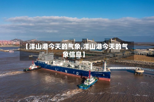 【洋山港今天的气象,洋山港今天的气象信息】-第3张图片