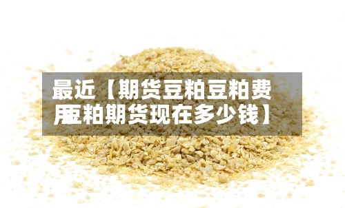 最近【期货豆粕豆粕费用,豆粕期货现在多少钱】-第2张图片