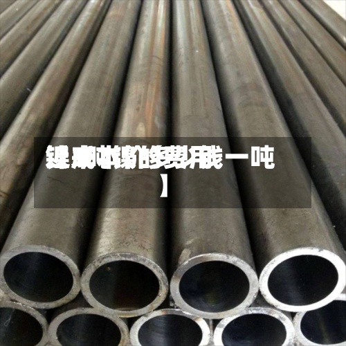 近来【1吨镍的费用镍成本价多少钱一吨】