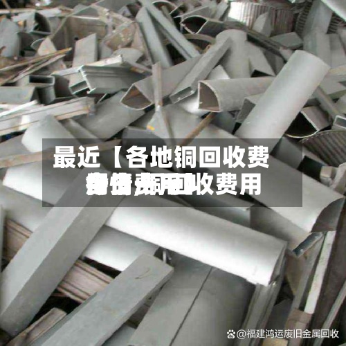 最近【各地铜回收费用行情,铜回收费用今日费用多少一斤】-第2张图片