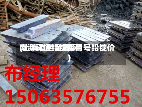 南海灵通铅锭费用(上海有色金属网1号铅锭价)