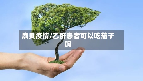 扇贝疫情/乙肝患者可以吃茄子吗